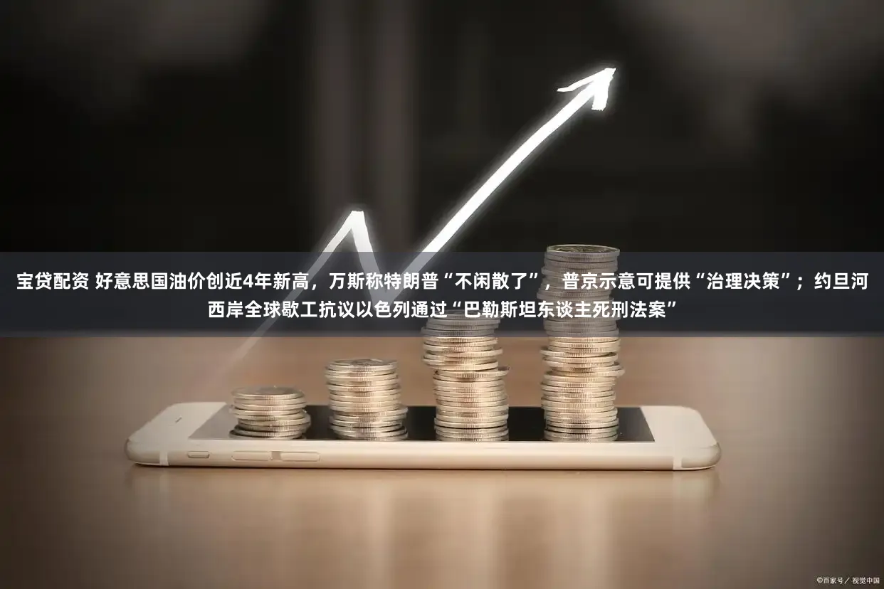 宝贷配资 好意思国油价创近4年新高，万斯称特朗普“不闲散了”，普京示意可提供“治理决策”；约旦河西岸全球歇工抗议以色列通过“巴勒斯坦东谈主死刑法案”