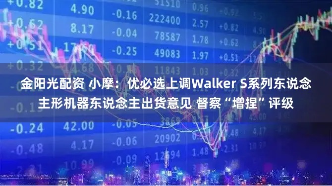 金阳光配资 小摩：优必选上调Walker S系列东说念主形机器东说念主出货意见 督察“增捏”评级