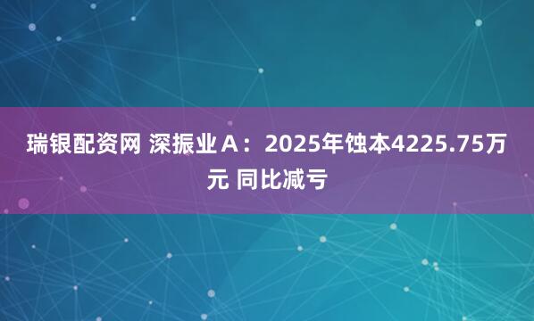 瑞银配资网 深振业Ａ：2025年蚀本4225.75万元 同比减亏
