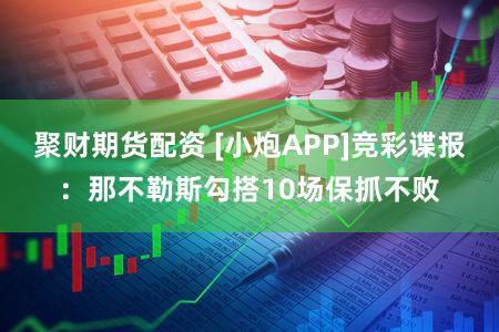 聚财期货配资 [小炮APP]竞彩谍报：那不勒斯勾搭10场保抓不败