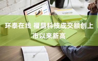 环泰在线 福晶科技成交额创上市以来新高