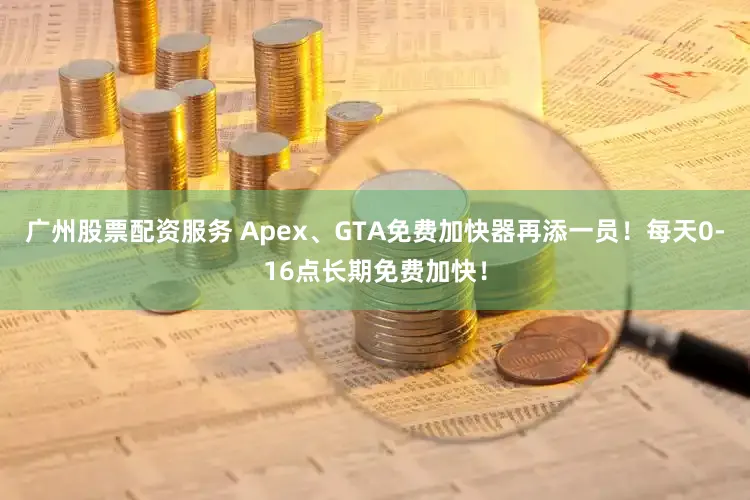 广州股票配资服务 Apex、GTA免费加快器再添一员！每天0-16点长期免费加快！