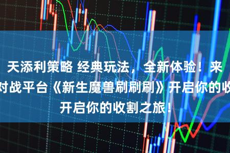 天添利策略 经典玩法，全新体验！来KK官方对战平台《新生魔兽刷刷刷》开启你的收割之旅！