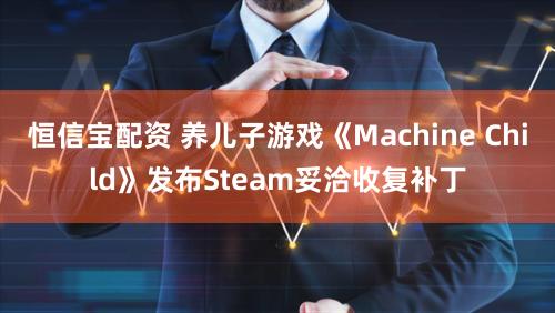 恒信宝配资 养儿子游戏《Machine Child》发布Steam妥洽收复补丁