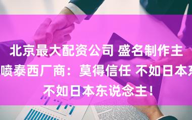 北京最大配资公司 盛名制作主说念主怒喷泰西厂商：莫得信任 不如日本东说念主！