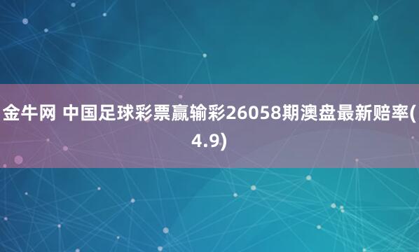 金牛网 中国足球彩票赢输彩26058期澳盘最新赔率(4.9)