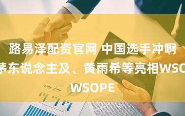 路易泽配资官网 中国选手冲啊！茅东说念主及、黄雨希等亮相WSOPE