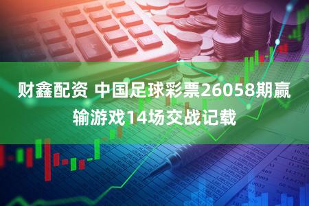 财鑫配资 中国足球彩票26058期赢输游戏14场交战记载