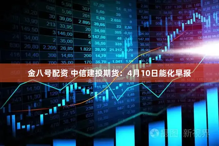 金八号配资 中信建投期货:4月10日能化早报