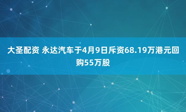 大圣配资 永达汽车于4月9日斥资68.19万港元回购55万股