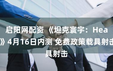 启阳网配资 《坦克寰宇：Heat》4月16日内测 免费政策载具射击