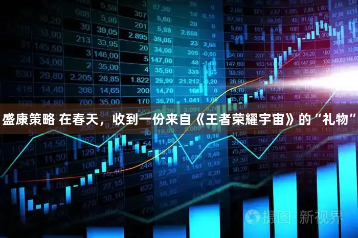 盛康策略 在春天，收到一份来自《王者荣耀宇宙》的“礼物”
