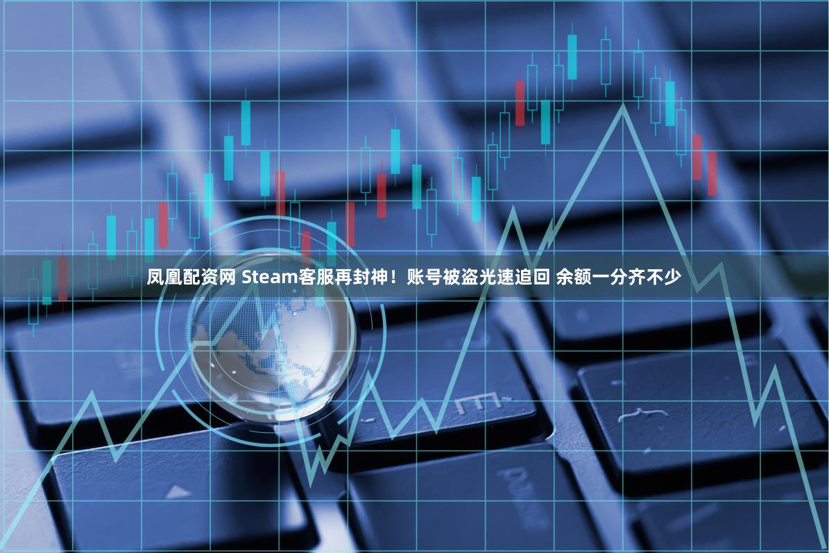 凤凰配资网 Steam客服再封神！账号被盗光速追回 余额一分齐不少