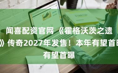 闻喜配资官网 《霍格沃茨之遗2》传奇2027年发售！本年有望首曝