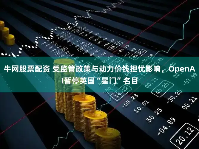 牛网股票配资 受监管政策与动力价钱担忧影响，OpenAI暂停英国“星门”名目