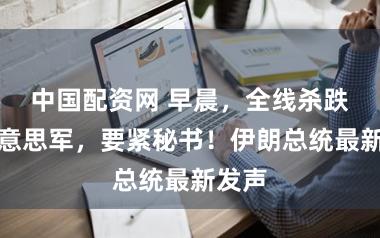 中国配资网 早晨，全线杀跌！好意思军，要紧秘书！伊朗总统最新发声