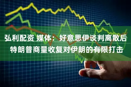 弘利配资 媒体：好意思伊谈判离散后 特朗普商量收复对伊朗的有限打击