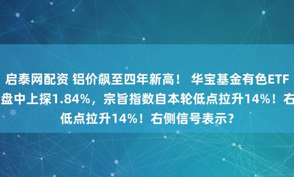 启泰网配资 铝价飙至四年新高! 华宝基金有色ETF(159876)盘中上探1.84%,宗旨指数自本轮低点拉升14%!右侧信号表示?