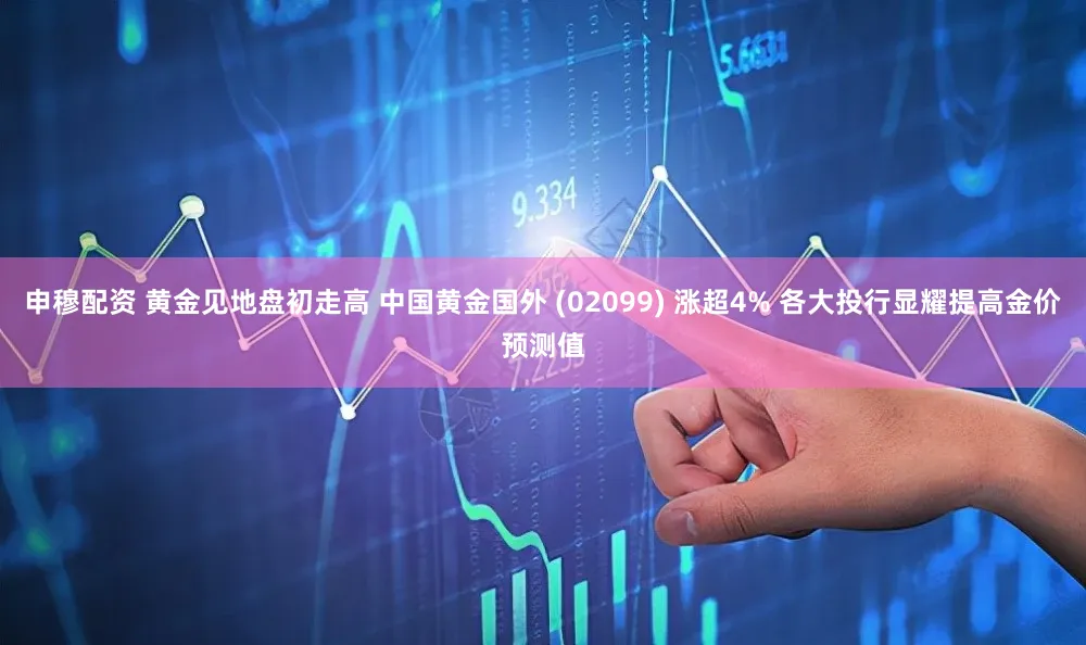 申穆配资 黄金见地盘初走高 中国黄金国外 (02099) 涨超4% 各大投行显耀提高金价预测值