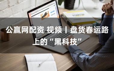 公赢网配资 视频丨盘货春运路上的“黑科技”