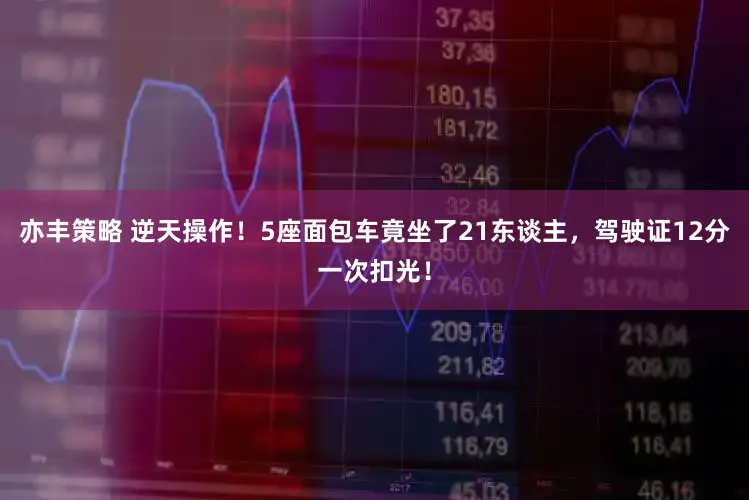 亦丰策略 逆天操作！5座面包车竟坐了21东谈主，驾驶证12分一次扣光！