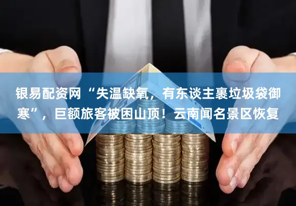 银易配资网 “失温缺氧,有东谈主裹垃圾袋御寒”,巨额旅客被困山顶!云南闻名景区恢复