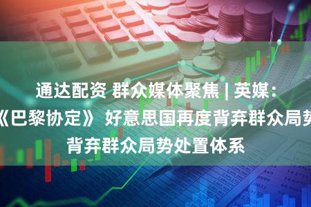 通达配资 群众媒体聚焦 | 英媒：负责退出《巴黎协定》 好意思国再度背弃群众局势处置体系