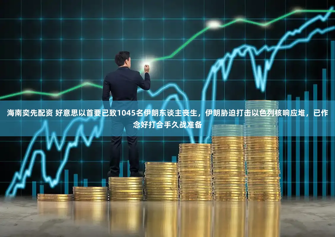 海南奕先配资 好意思以首要已致1045名伊朗东谈主丧生，伊朗胁迫打击以色列核响应堆，已作念好打合手久战准备