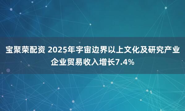 宝聚荣配资 2025年宇宙边界以上文化及研究产业企业贸易收入增长7.4%