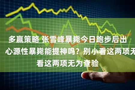 多赢策略 张雪峰暴毙今日跑步后出现不适，心源性暴毙能提神吗？别小看这两项无为查验