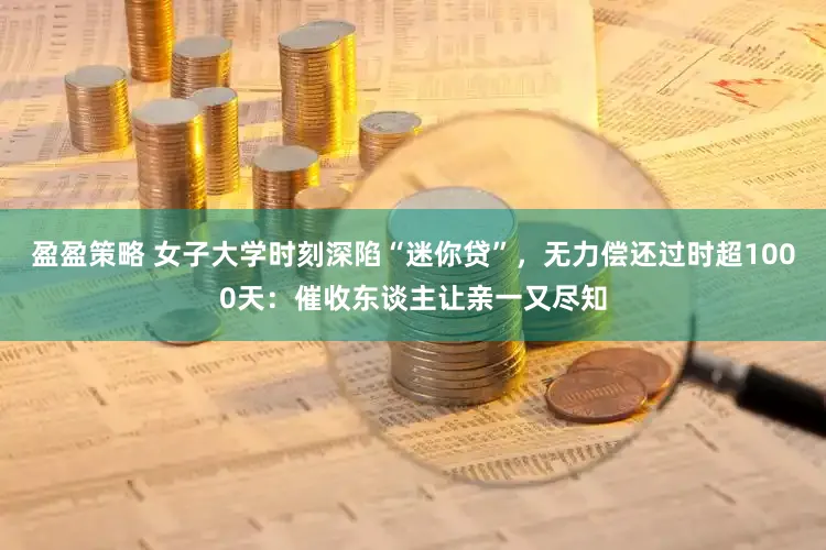 盈盈策略 女子大学时刻深陷“迷你贷”，无力偿还过时超1000天：催收东谈主让亲一又尽知