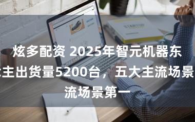 炫多配资 2025年智元机器东说念主出货量5200台，五大主流场景第一