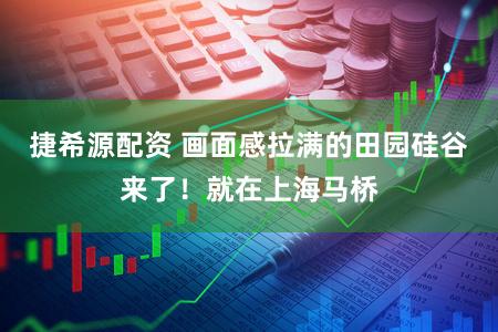 捷希源配资 画面感拉满的田园硅谷来了！就在上海马桥