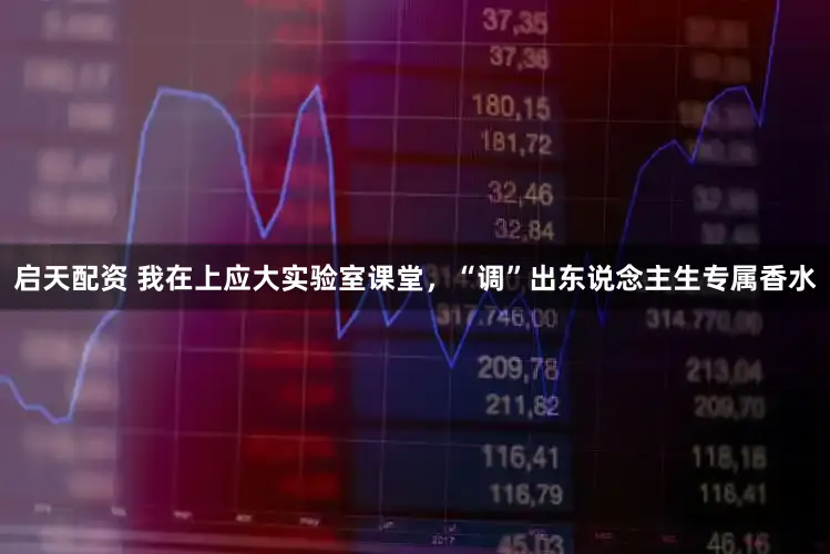 启天配资 我在上应大实验室课堂，“调”出东说念主生专属香水