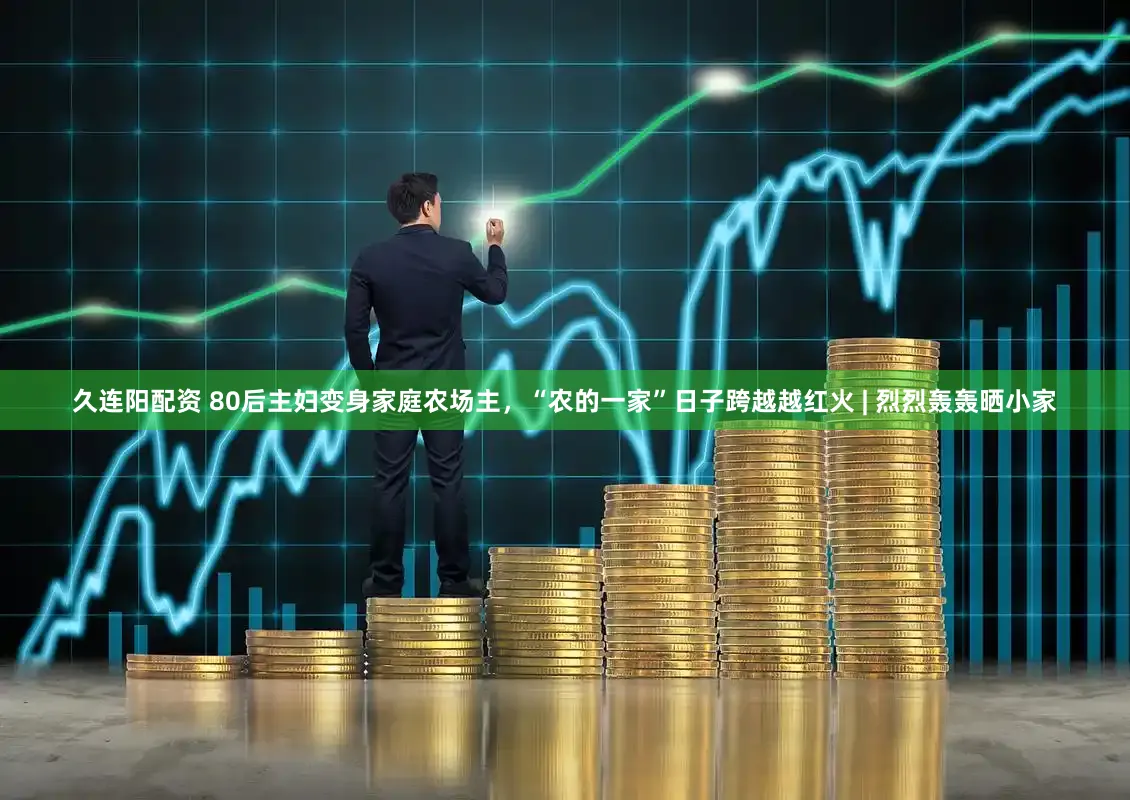 久连阳配资 80后主妇变身家庭农场主，“农的一家”日子跨越越红火 | 烈烈轰轰晒小家