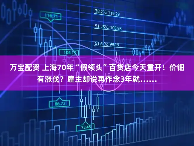万宝配资 上海70年“假领头”百货店今天重开!价钿有涨伐?雇主却说再作念3年就……