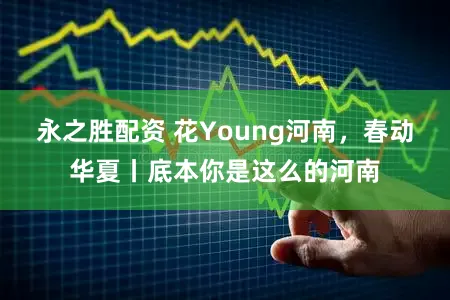 永之胜配资 花Young河南，春动华夏丨底本你是这么的河南