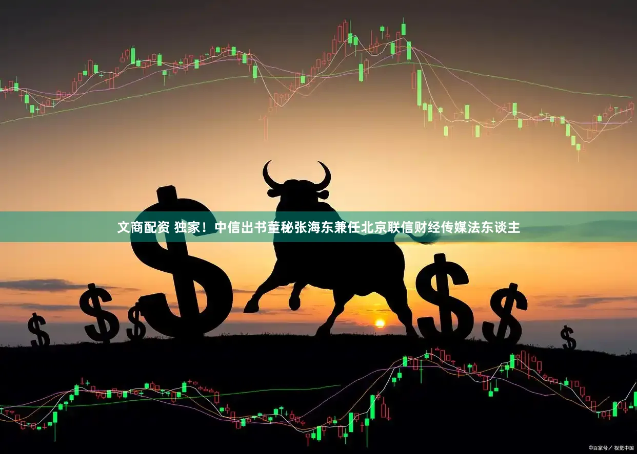 文商配资 独家!中信出书董秘张海东兼任北京联信财经传媒法东谈主