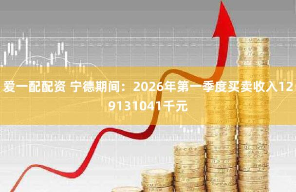 爱一配配资 宁德期间：2026年第一季度买卖收入129131041千元