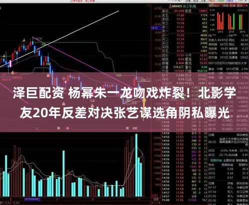 泽巨配资 杨幂朱一龙吻戏炸裂!北影学友20年反差对决张艺谋选角阴私曝光