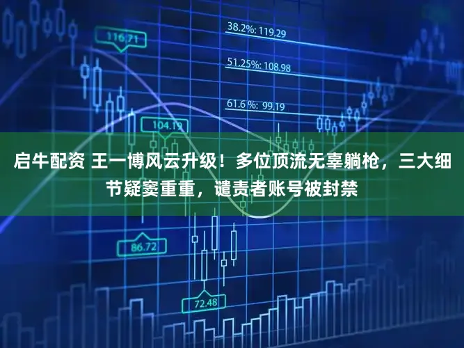 启牛配资 王一博风云升级!多位顶流无辜躺枪,三大细节疑窦重重,谴责者账号被封禁