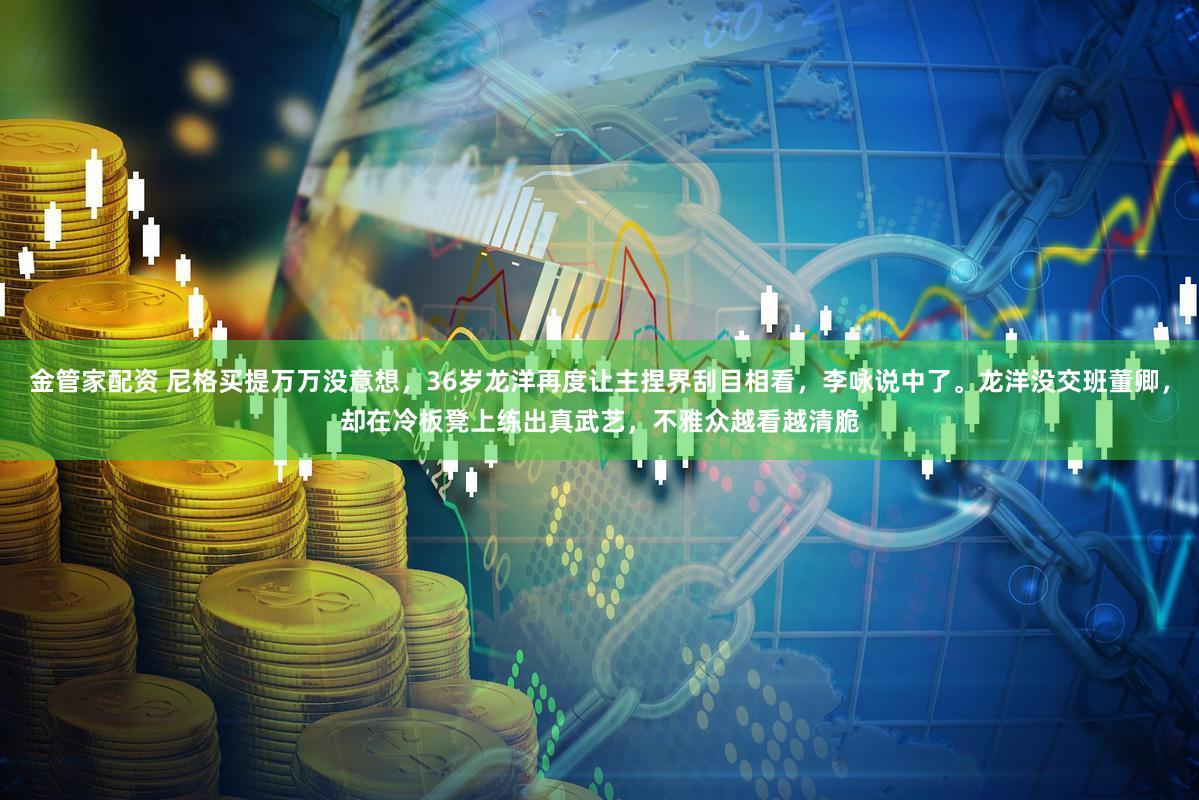 金管家配资 尼格买提万万没意想,36岁龙洋再度让主捏界刮目相看,李咏说中了。龙洋没交班董卿,却在冷板凳上练出真武艺,不雅众越看越清脆