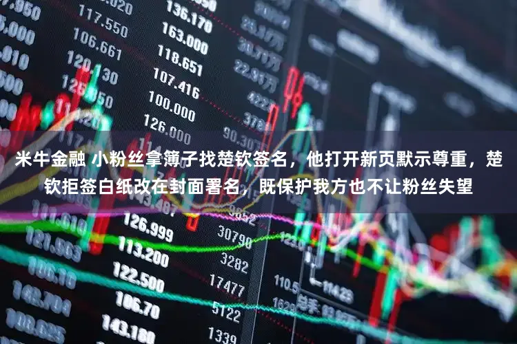 米牛金融 小粉丝拿簿子找楚钦签名，他打开新页默示尊重，楚钦拒签白纸改在封面署名，既保护我方也不让粉丝失望