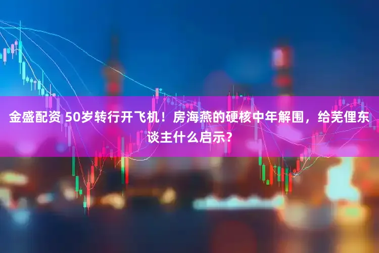 金盛配资 50岁转行开飞机！房海燕的硬核中年解围，给芜俚东谈主什么启示？