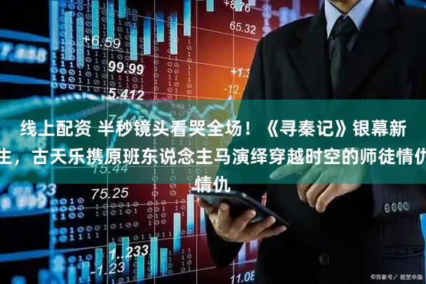 线上配资 半秒镜头看哭全场！《寻秦记》银幕新生，古天乐携原班东说念主马演绎穿越时空的师徒情仇