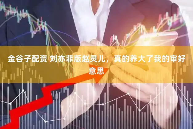 金谷子配资 刘亦菲版赵灵儿，真的养大了我的审好意思