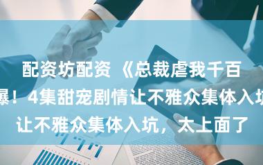 配资坊配资 《总裁虐我千百遍》开播即爆！4集甜宠剧情让不雅众集体入坑，太上面了