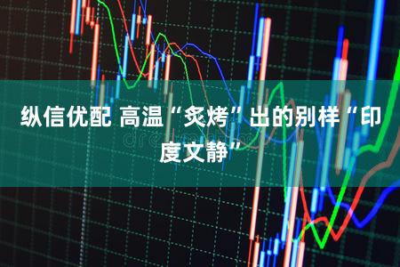 纵信优配 高温“炙烤”出的别样“印度文静”