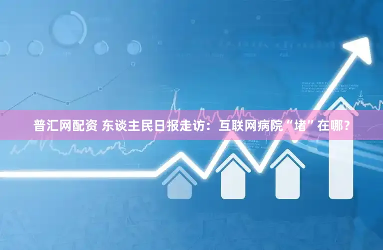 普汇网配资 东谈主民日报走访：互联网病院“堵”在哪？