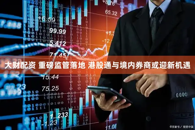大财配资 重磅监管落地 港股通与境内券商或迎新机遇